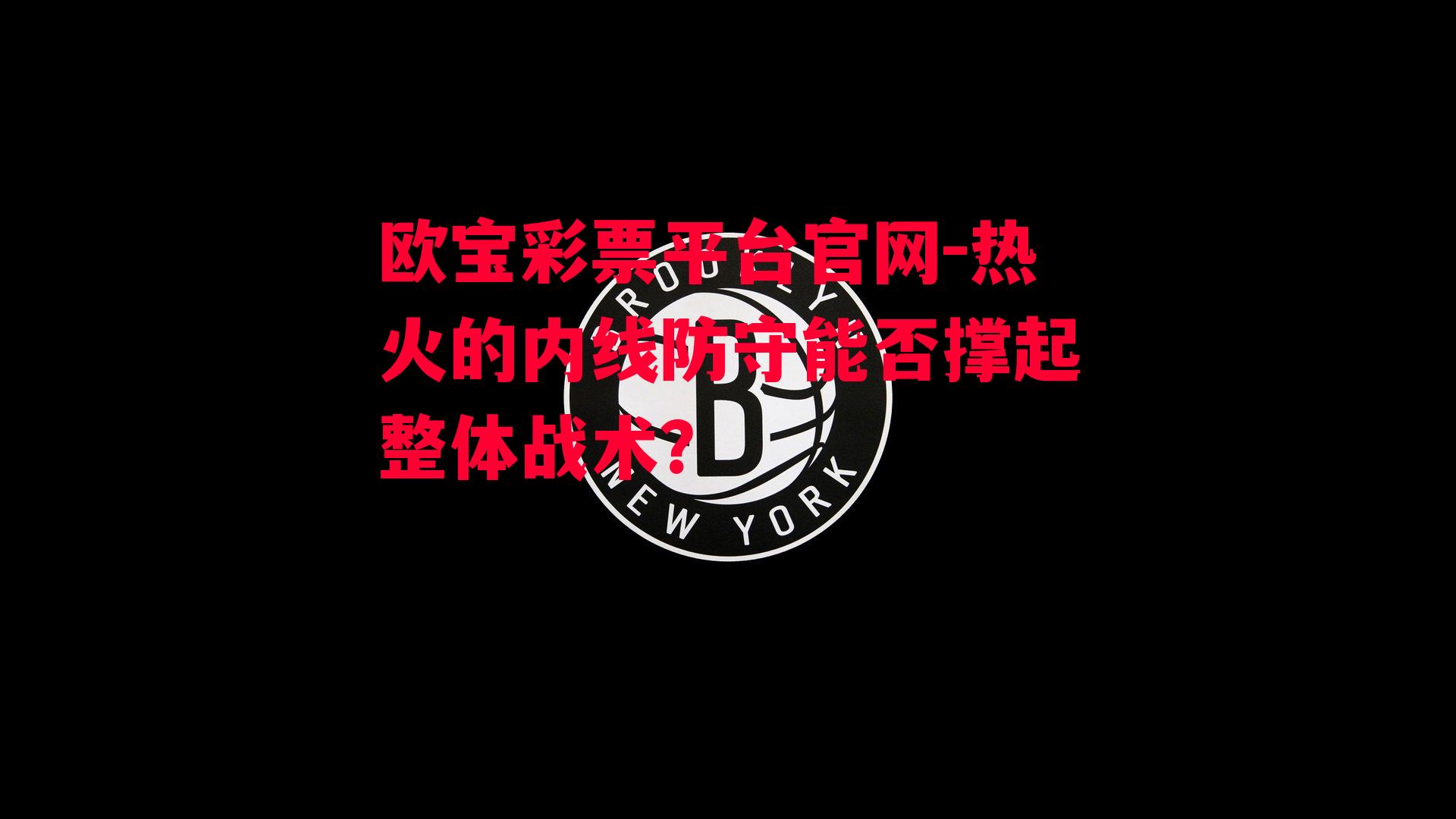 欧宝彩票平台官网-热火的内线防守能否撑起整体战术？